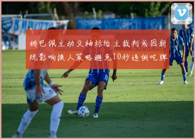 姆巴佩主动交袖标给主裁判或因新规影响换人策略避免10秒违例吃牌