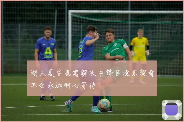 湖人夏季急需解决中锋困境东契奇不会永远耐心等待
