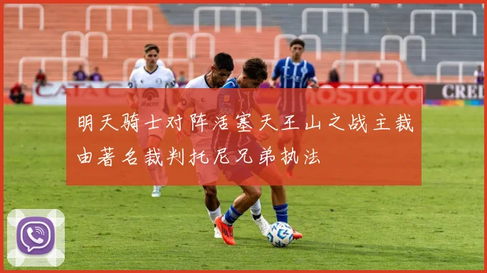 明天骑士对阵活塞天王山之战主裁由著名裁判托尼兄弟执法