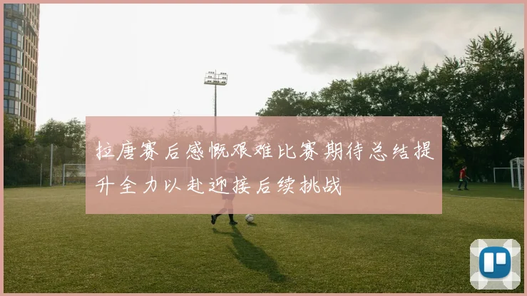 拉唐赛后感慨艰难比赛期待总结提升全力以赴迎接后续挑战
