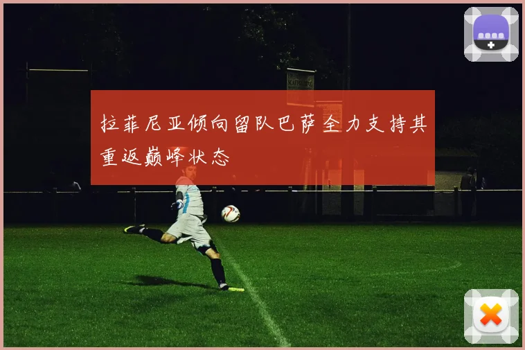 拉菲尼亚倾向留队巴萨全力支持其重返巅峰状态