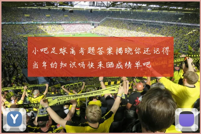 小吧足球高考题答案揭晓你还记得当年的知识吗快来晒成绩单吧