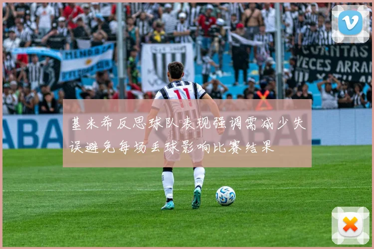 基米希反思球队表现强调需减少失误避免每场丢球影响比赛结果