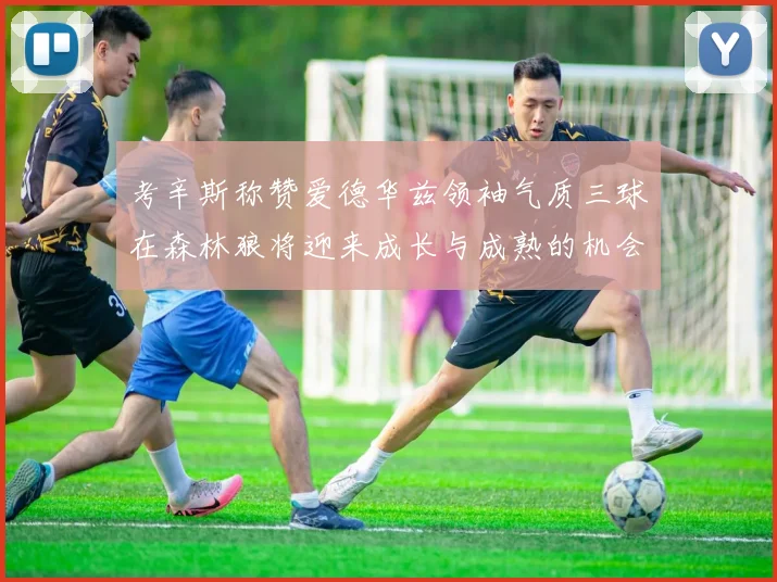 考辛斯称赞爱德华兹领袖气质三球在森林狼将迎来成长与成熟的机会