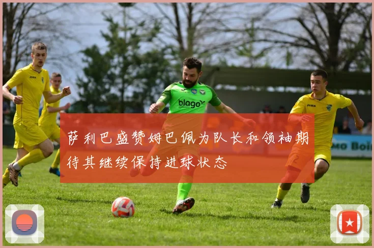 萨利巴盛赞姆巴佩为队长和领袖期待其继续保持进球状态