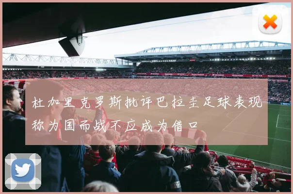 杜加里克罗斯批评巴拉圭足球表现称为国而战不应成为借口