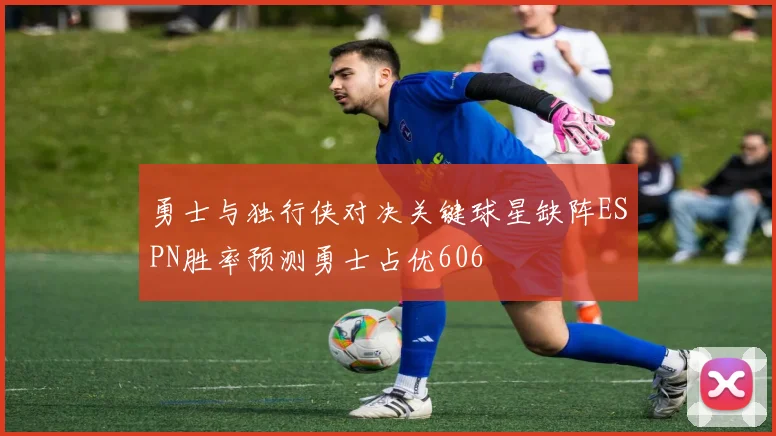 勇士与独行侠对决关键球星缺阵ESPN胜率预测勇士占优606