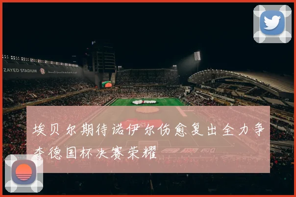 埃贝尔期待诺伊尔伤愈复出全力争夺德国杯决赛荣耀
