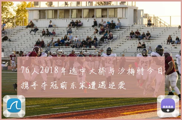 76人2018年选中大桥与沙梅特今日携手夺冠前东家遭遇逆袭