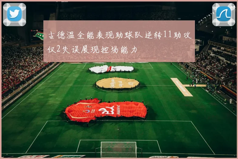 古德温全能表现助球队逆转11助攻仅2失误展现控场能力