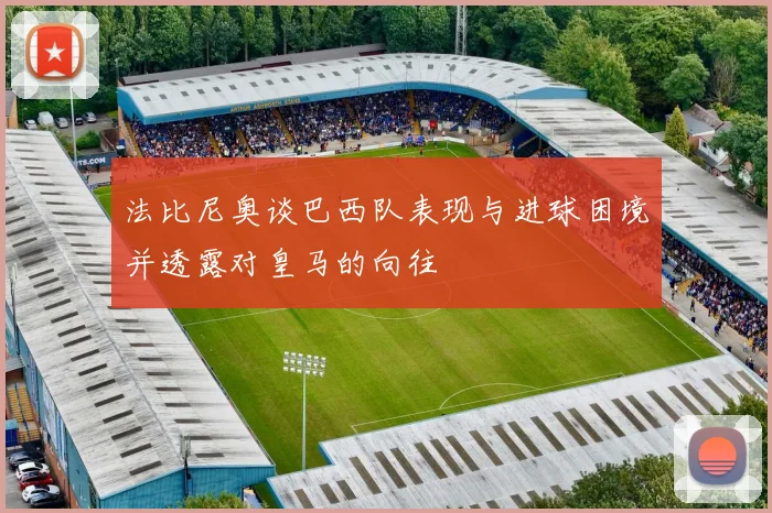 法比尼奥谈巴西队表现与进球困境并透露对皇马的向往