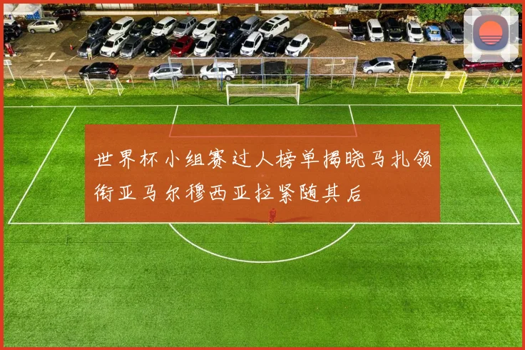 世界杯小组赛过人榜单揭晓马扎领衔亚马尔穆西亚拉紧随其后