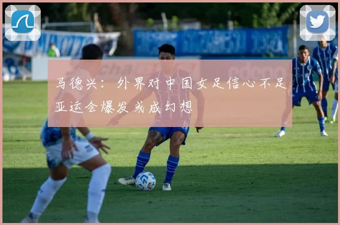 马德兴：外界对中国女足信心不足亚运会爆发或成幻想