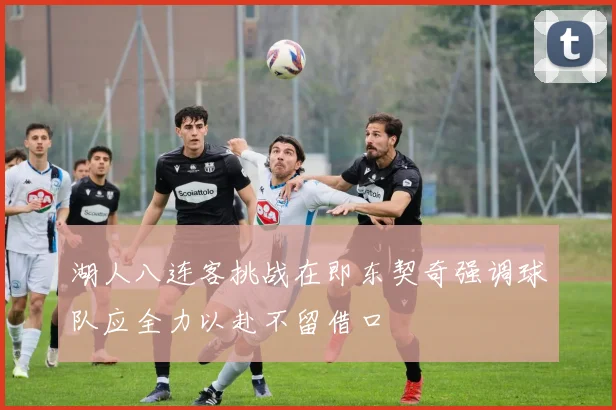 湖人八连客挑战在即东契奇强调球队应全力以赴不留借口