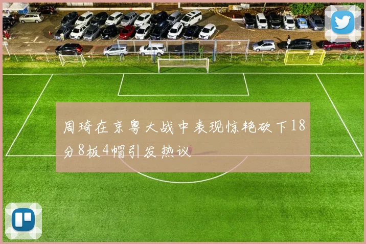 周琦在京粤大战中表现惊艳砍下18分8板4帽引发热议