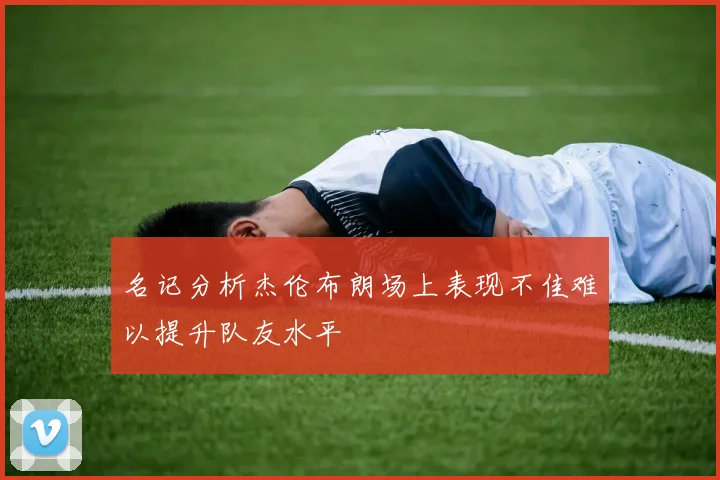 名记分析杰伦布朗场上表现不佳难以提升队友水平