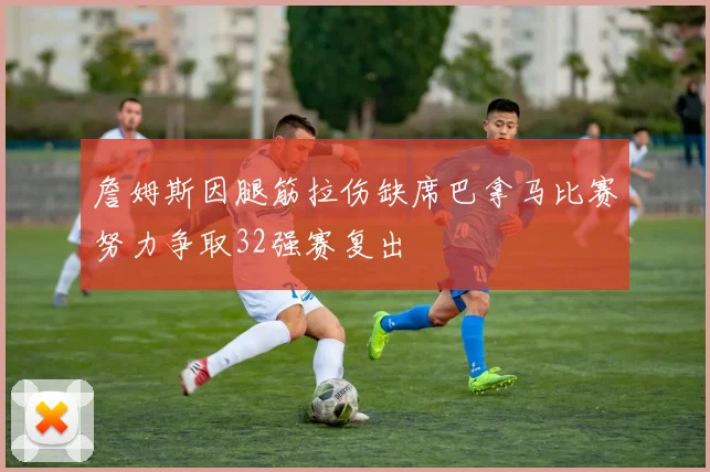 詹姆斯因腿筋拉伤缺席巴拿马比赛努力争取32强赛复出