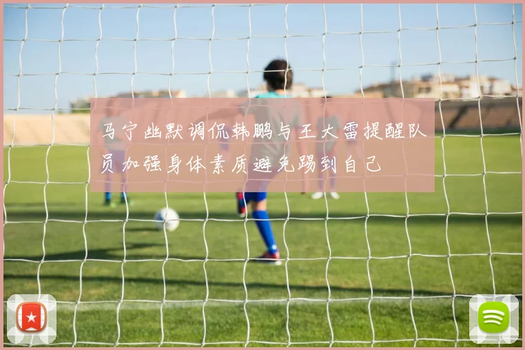 马宁幽默调侃韩鹏与王大雷提醒队员加强身体素质避免踢到自己