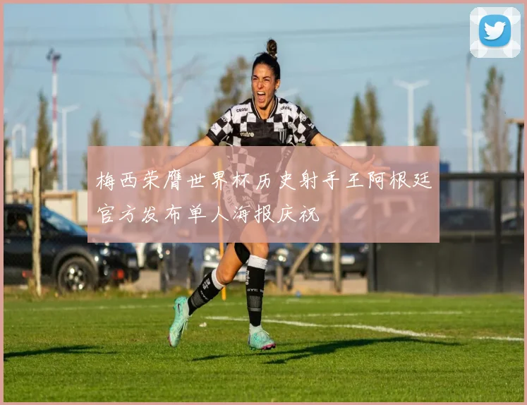 梅西荣膺世界杯历史射手王阿根廷官方发布单人海报庆祝