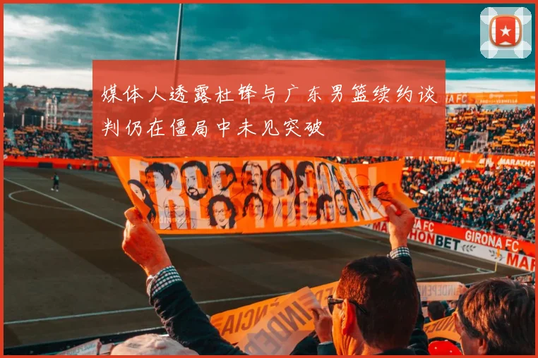 媒体人透露杜锋与广东男篮续约谈判仍在僵局中未见突破