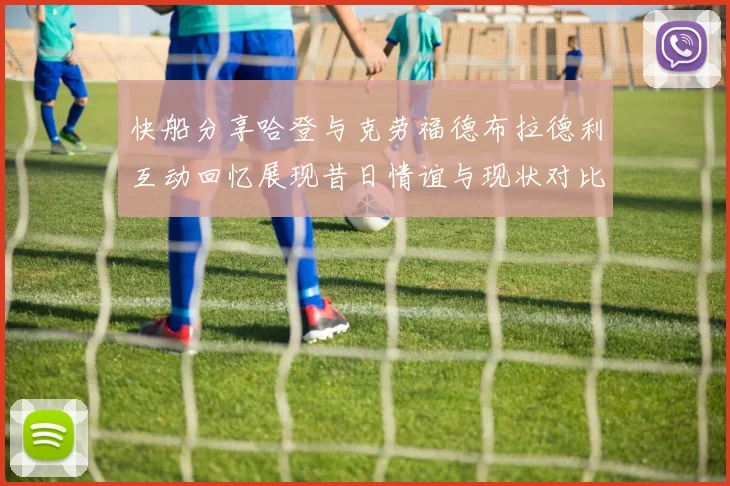 快船分享哈登与克劳福德布拉德利互动回忆展现昔日情谊与现状对比