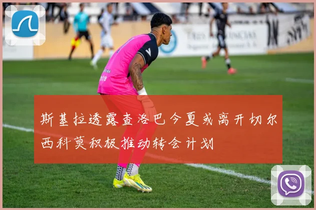 斯基拉透露查洛巴今夏或离开切尔西科莫积极推动转会计划