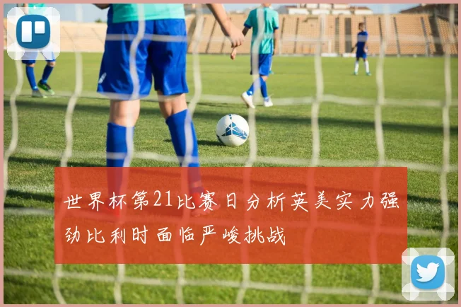 世界杯第21比赛日分析英美实力强劲比利时面临严峻挑战