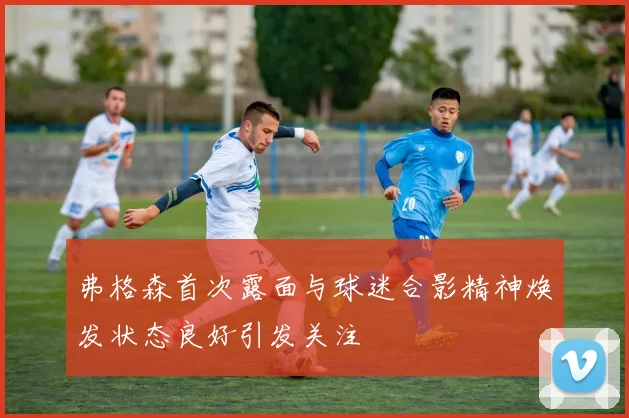 弗格森首次露面与球迷合影精神焕发状态良好引发关注