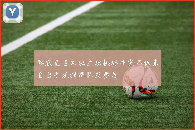 路威直言文班主动挑起冲突不仅亲自出手还指挥队友参与