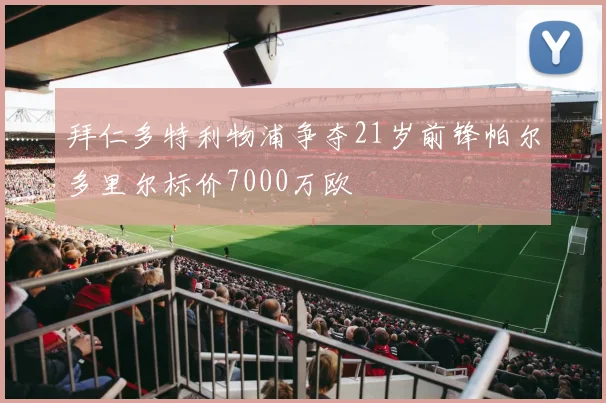 拜仁多特利物浦争夺21岁前锋帕尔多里尔标价7000万欧