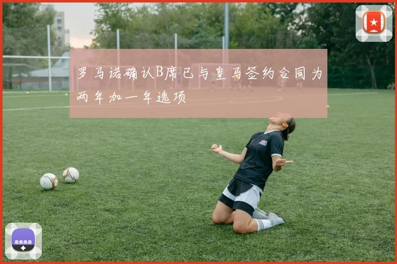 罗马诺确认B席已与皇马签约合同为两年加一年选项
