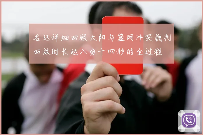 名记详细回顾太阳与篮网冲突裁判回放时长达八分十四秒的全过程