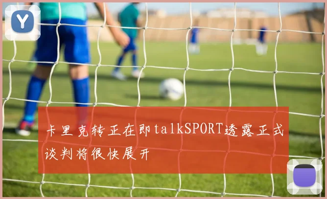 卡里克转正在即talkSPORT透露正式谈判将很快展开