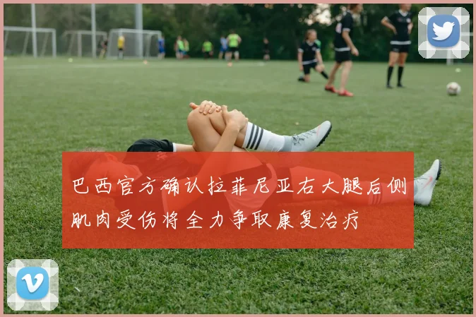 巴西官方确认拉菲尼亚右大腿后侧肌肉受伤将全力争取康复治疗