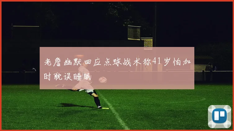 老詹幽默回应点球战术称41岁怕加时耽误睡眠